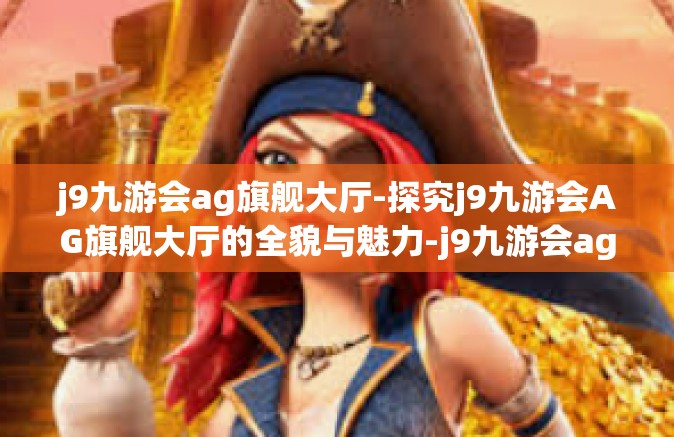 j9九游会ag旗舰大厅-探究j9九游会AG旗舰大厅的全貌与魅力-j9九游会ag旗舰大厅