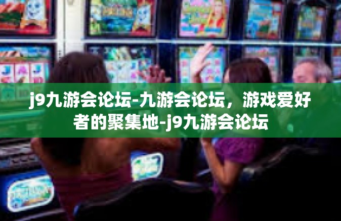 j9九游会论坛-九游会论坛，游戏爱好者的聚集地-j9九游会论坛