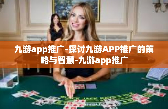 九游app推广-探讨九游APP推广的策略与智慧-九游app推广