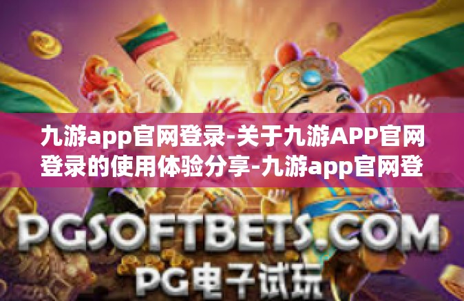 九游app官网登录-关于九游APP官网登录的使用体验分享-九游app官网登录