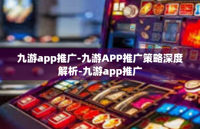 九游app推广-九游APP推广策略深度解析-九游app推广