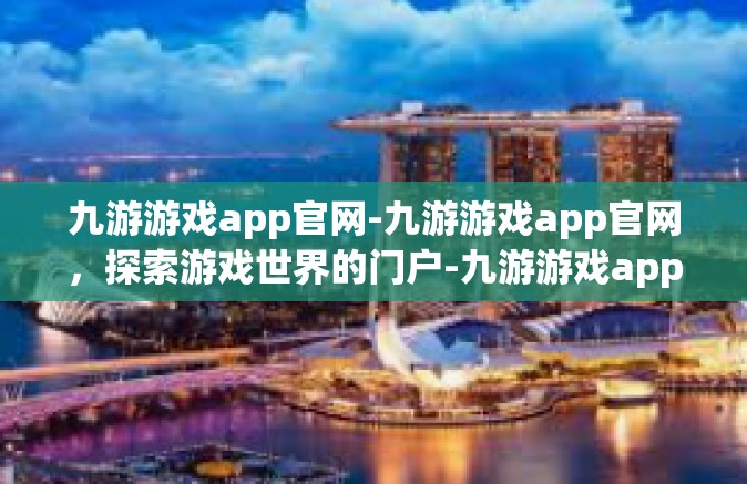 九游游戏app官网-九游游戏app官网，探索游戏世界的门户-九游游戏app官网