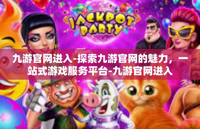 九游官网进入-探索九游官网的魅力，一站式游戏服务平台-九游官网进入