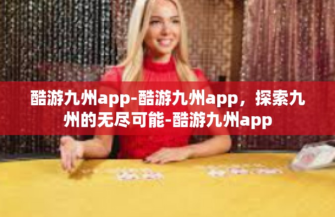 酷游九州app-酷游九州app，探索九州的无尽可能-酷游九州app