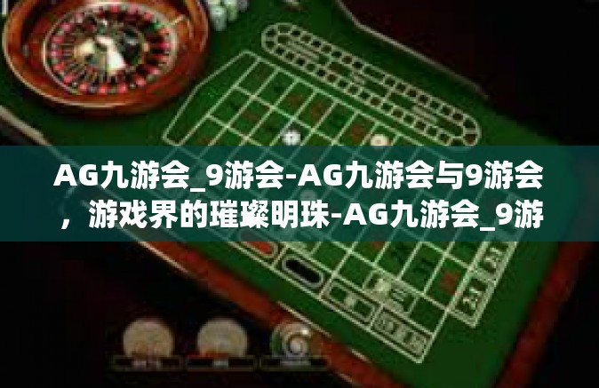 AG九游会_9游会-AG九游会与9游会，游戏界的璀璨明珠-AG九游会_9游会