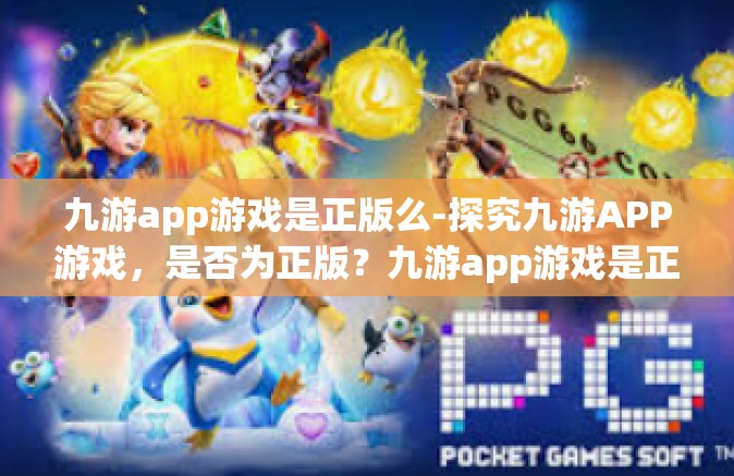 九游app游戏是正版么-探究九游APP游戏，是否为正版？九游app游戏是正版么