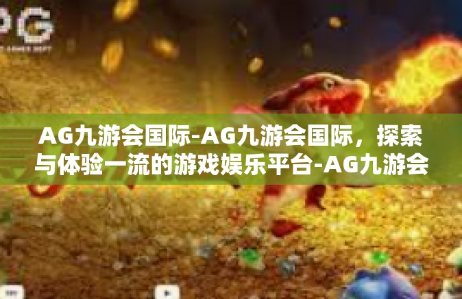 AG九游会国际-AG九游会国际，探索与体验一流的游戏娱乐平台-AG九游会国际