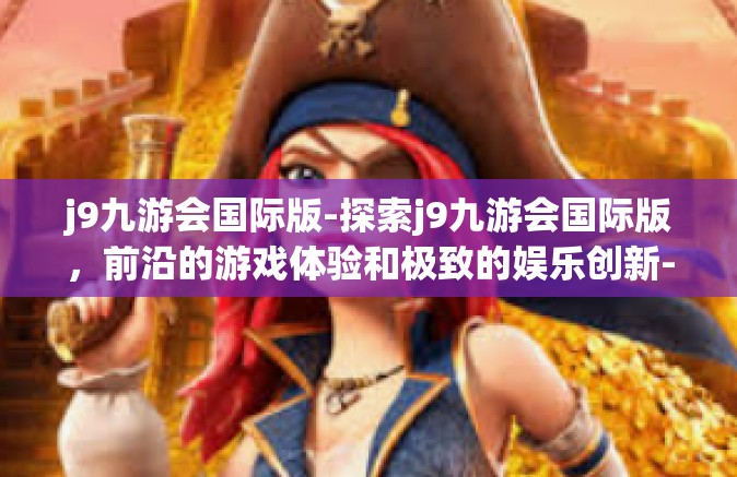 j9九游会国际版-探索j9九游会国际版，前沿的游戏体验和极致的娱乐创新-j9九游会国际版