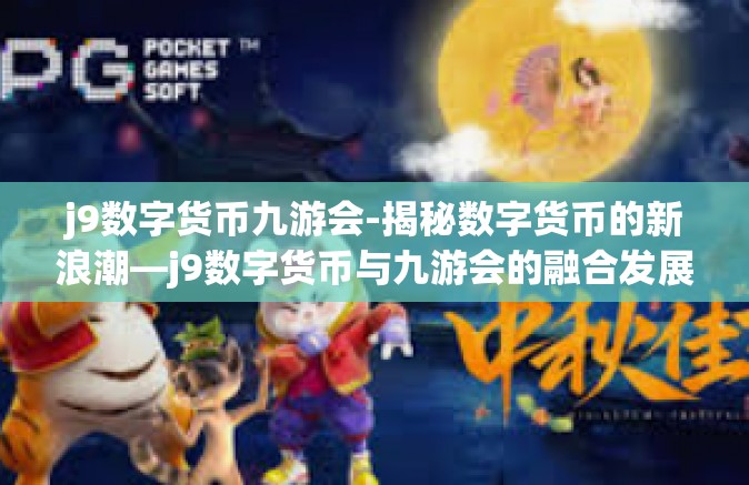 j9数字货币九游会-揭秘数字货币的新浪潮—j9数字货币与九游会的融合发展-j9数字货币九游会