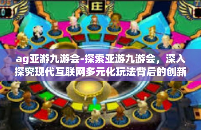 ag亚游九游会-探索亚游九游会，深入探究现代互联网多元化玩法背后的创新精神与文化影响力-ag亚游九游会