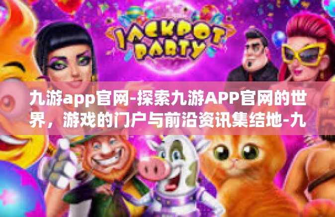 九游app官网-探索九游APP官网的世界，游戏的门户与前沿资讯集结地-九游app官网